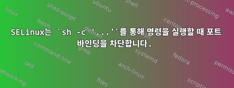 SELinux는 `sh -c '...'`를 통해 명령을 실행할 때 포트 바인딩을 차단합니다.