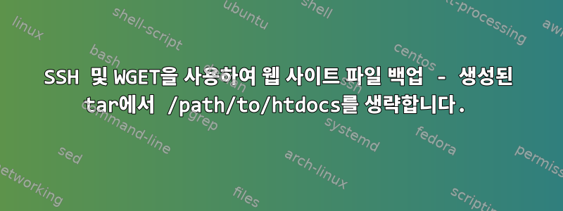 SSH 및 WGET을 사용하여 웹 사이트 파일 백업 - 생성된 tar에서 /path/to/htdocs를 생략합니다.