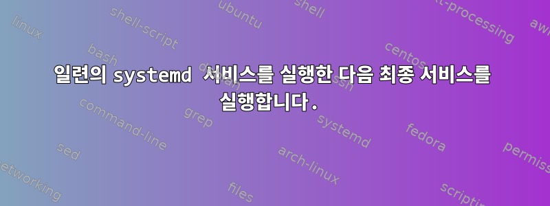 일련의 systemd 서비스를 실행한 다음 최종 서비스를 실행합니다.