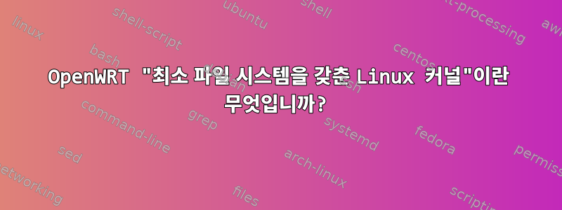 OpenWRT "최소 파일 시스템을 갖춘 Linux 커널"이란 무엇입니까?