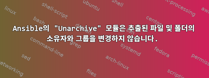 Ansible의 "Unarchive" 모듈은 추출된 파일 및 폴더의 소유자와 그룹을 변경하지 않습니다.