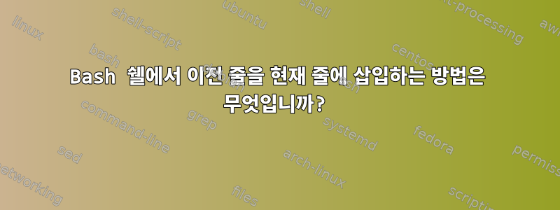 Bash 쉘에서 이전 줄을 현재 줄에 삽입하는 방법은 무엇입니까?