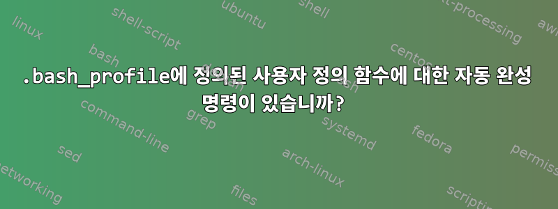 .bash_profile에 정의된 사용자 정의 함수에 대한 자동 완성 명령이 있습니까?