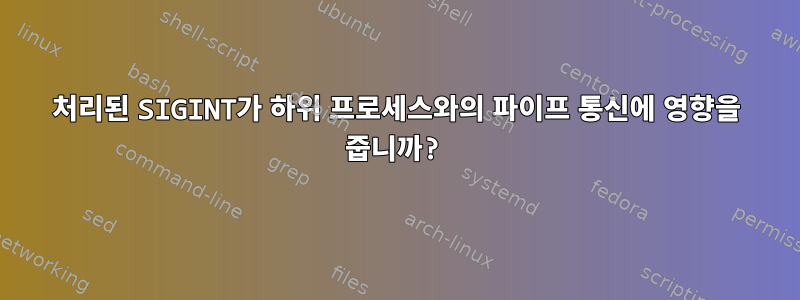 처리된 SIGINT가 하위 프로세스와의 파이프 통신에 영향을 줍니까?