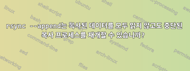 rsync --append는 복사된 데이터를 모두 읽지 않고도 중단된 복사 프로세스를 재개할 수 있습니까?