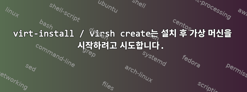 virt-install / virsh create는 설치 후 가상 머신을 시작하려고 시도합니다.