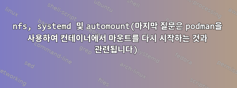 nfs, systemd 및 automount(마지막 질문은 podman을 사용하여 컨테이너에서 마운트를 다시 시작하는 것과 관련됩니다)