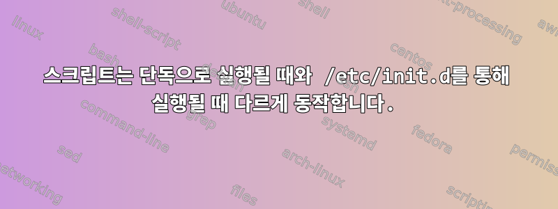 스크립트는 단독으로 실행될 때와 /etc/init.d를 통해 실행될 때 다르게 동작합니다.