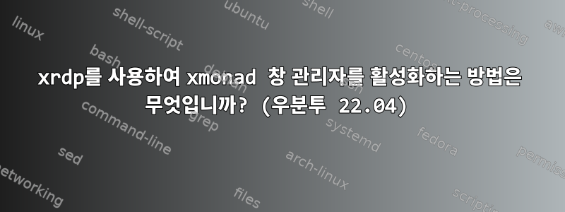 xrdp를 사용하여 xmonad 창 관리자를 활성화하는 방법은 무엇입니까? (우분투 22.04)