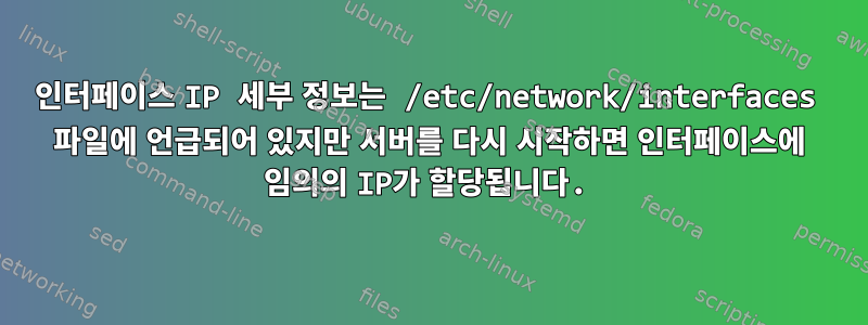 인터페이스 IP 세부 정보는 /etc/network/interfaces 파일에 언급되어 있지만 서버를 다시 시작하면 인터페이스에 임의의 IP가 할당됩니다.