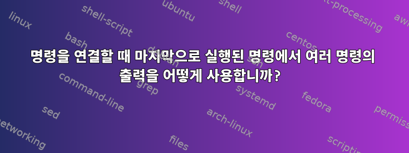 명령을 연결할 때 마지막으로 실행된 명령에서 여러 명령의 출력을 어떻게 사용합니까?