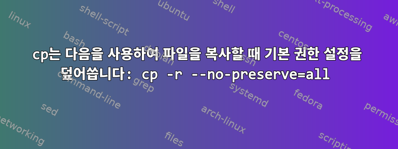 cp는 다음을 사용하여 파일을 복사할 때 기본 권한 설정을 덮어씁니다: cp -r --no-preserve=all