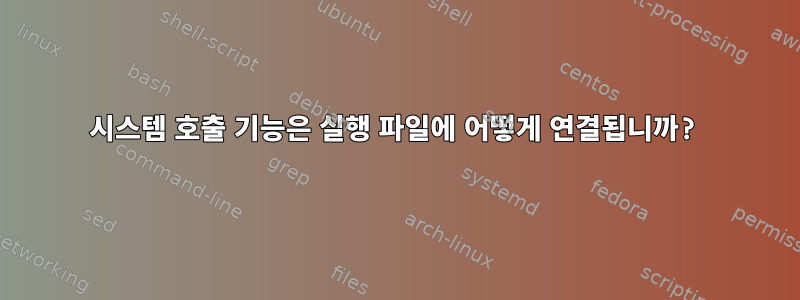 시스템 호출 기능은 실행 파일에 어떻게 연결됩니까?