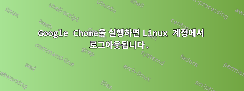 Google Chome을 실행하면 Linux 계정에서 로그아웃됩니다.