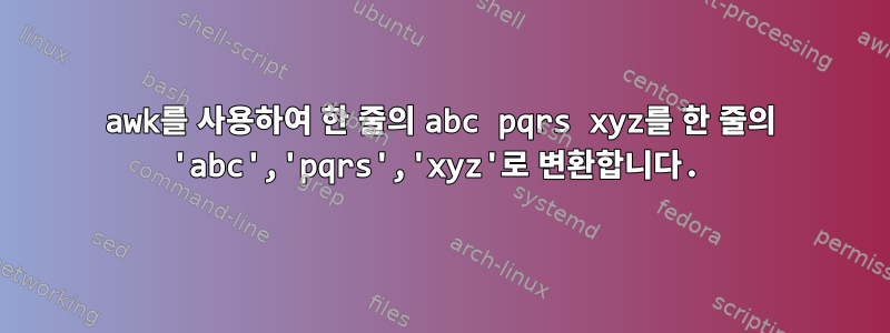 awk를 사용하여 한 줄의 abc pqrs xyz를 한 줄의 'abc','pqrs','xyz'로 변환합니다.