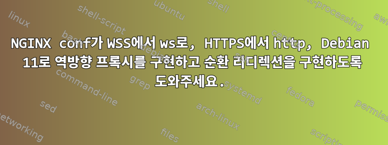 NGINX conf가 WSS에서 ws로, HTTPS에서 http, Debian 11로 역방향 프록시를 구현하고 순환 리디렉션을 구현하도록 도와주세요.