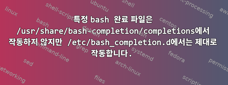 특정 bash 완료 파일은 /usr/share/bash-completion/completions에서 작동하지 않지만 /etc/bash_completion.d에서는 제대로 작동합니다.