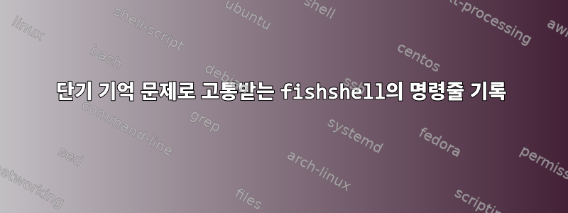 단기 기억 문제로 고통받는 fishshell의 명령줄 기록