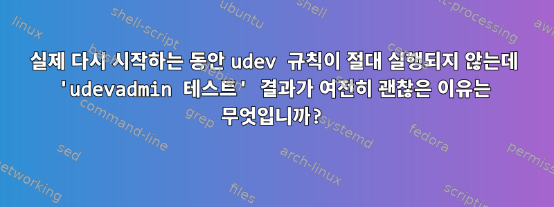 실제 다시 시작하는 동안 udev 규칙이 절대 실행되지 않는데 'udevadmin 테스트' 결과가 여전히 괜찮은 이유는 무엇입니까?