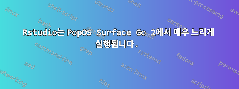 Rstudio는 PopOS Surface Go 2에서 매우 느리게 실행됩니다.