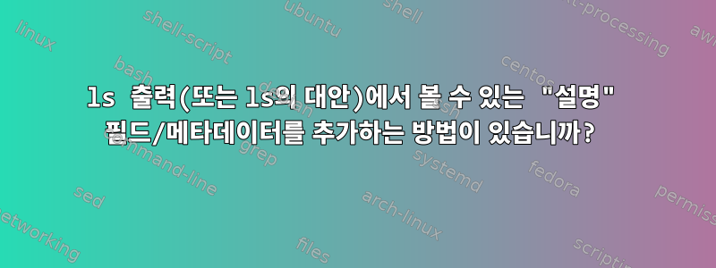 ls 출력(또는 ls의 대안)에서 볼 수 있는 "설명" 필드/메타데이터를 추가하는 방법이 있습니까?