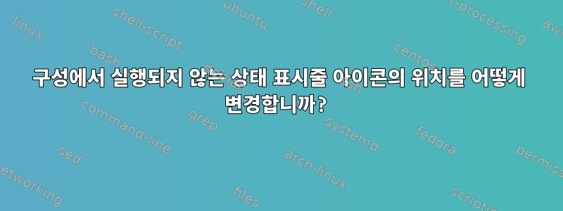 구성에서 실행되지 않는 상태 표시줄 아이콘의 위치를 ​​어떻게 변경합니까?