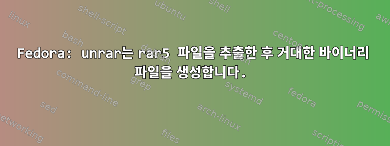 Fedora: unrar는 rar5 파일을 추출한 후 거대한 바이너리 파일을 생성합니다.