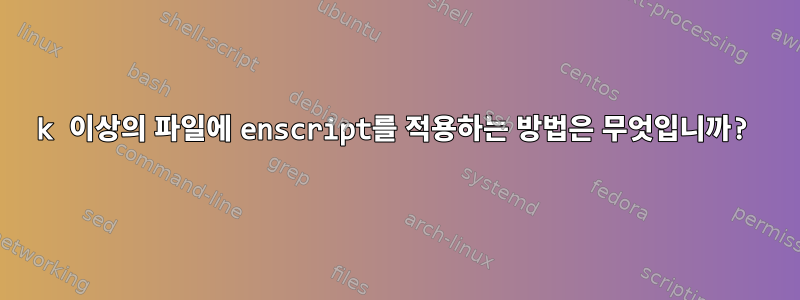 60k 이상의 파일에 enscript를 적용하는 방법은 무엇입니까?