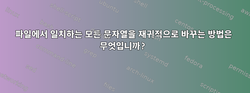 파일에서 일치하는 모든 문자열을 재귀적으로 바꾸는 방법은 무엇입니까?