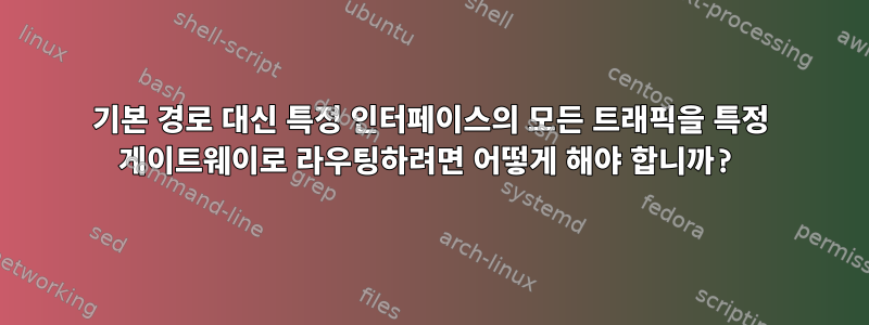 기본 경로 대신 특정 인터페이스의 모든 트래픽을 특정 게이트웨이로 라우팅하려면 어떻게 해야 합니까?