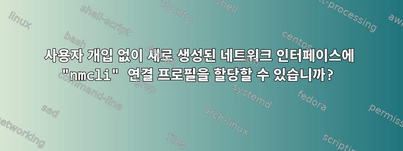 사용자 개입 없이 새로 생성된 네트워크 인터페이스에 "nmcli" 연결 프로필을 할당할 수 있습니까?