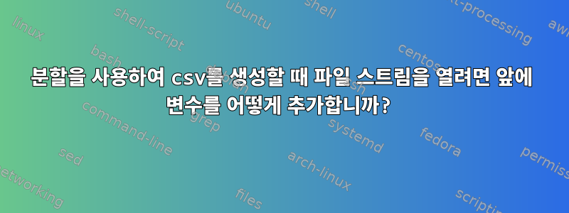 분할을 사용하여 csv를 생성할 때 파일 스트림을 열려면 앞에 변수를 어떻게 추가합니까?