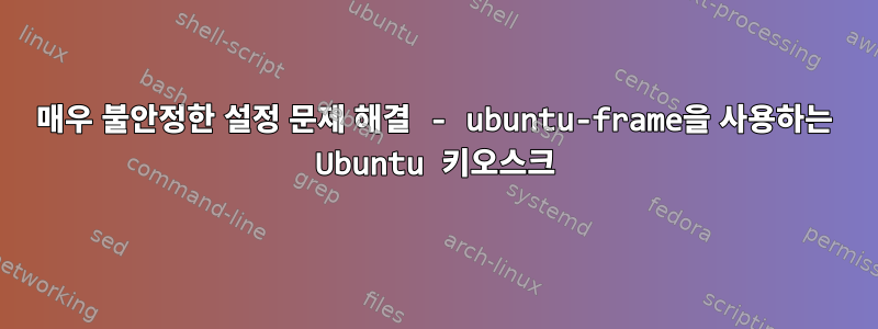 매우 불안정한 설정 문제 해결 - ubuntu-frame을 사용하는 Ubuntu 키오스크