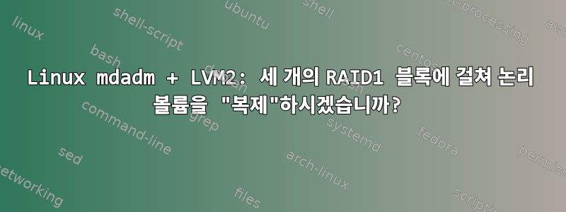 Linux mdadm + LVM2: 세 개의 RAID1 블록에 걸쳐 논리 볼륨을 "복제"하시겠습니까?