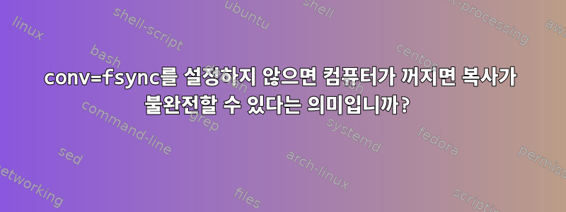 conv=fsync를 설정하지 않으면 컴퓨터가 꺼지면 복사가 불완전할 수 있다는 의미입니까?