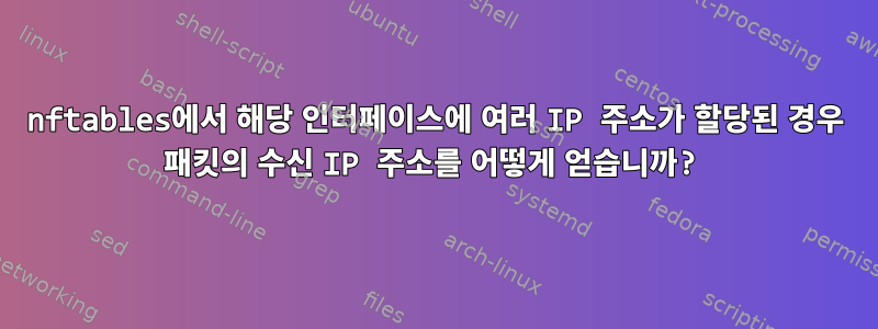 nftables에서 해당 인터페이스에 여러 IP 주소가 할당된 경우 패킷의 수신 IP 주소를 어떻게 얻습니까?