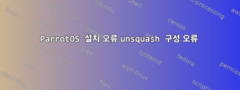 ParrotOS 설치 오류 unsquash 구성 오류