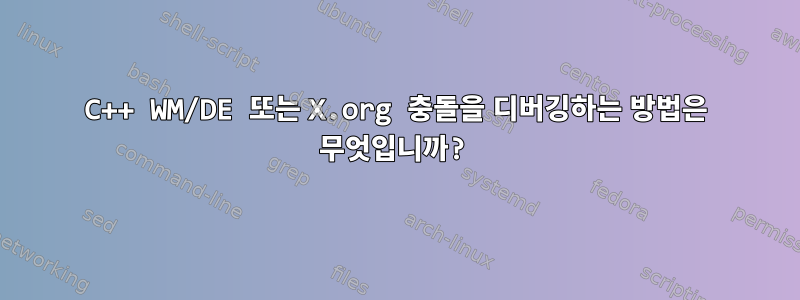 C++ WM/DE 또는 X.org 충돌을 디버깅하는 방법은 무엇입니까?