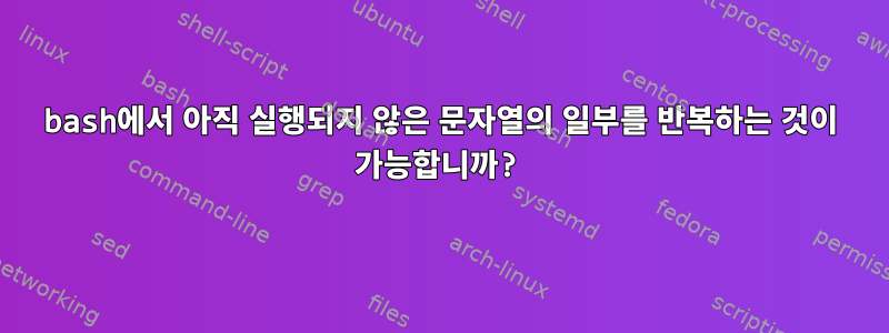 bash에서 아직 실행되지 않은 문자열의 일부를 반복하는 것이 가능합니까?