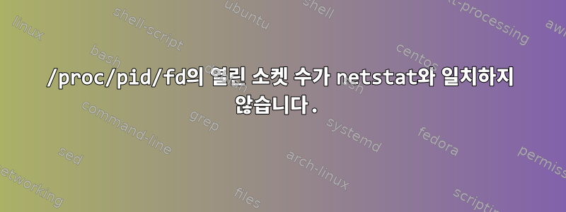 /proc/pid/fd의 열린 소켓 수가 netstat와 일치하지 않습니다.