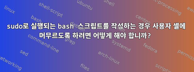 sudo로 실행되는 bash 스크립트를 작성하는 경우 사용자 셸에 머무르도록 하려면 어떻게 해야 합니까?