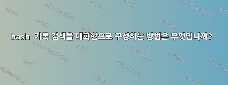 bash 기록 검색을 대화형으로 구성하는 방법은 무엇입니까?