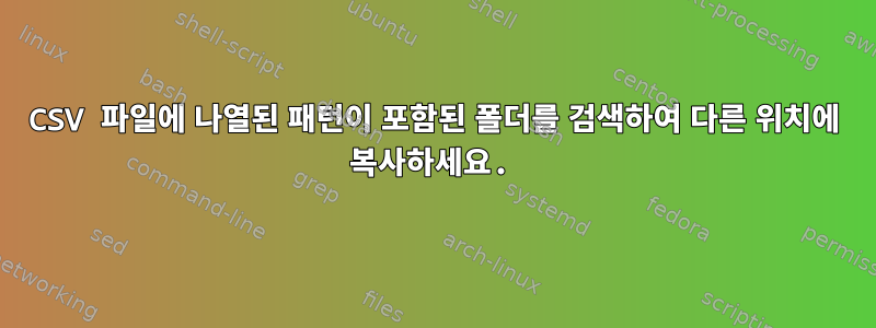 CSV 파일에 나열된 패턴이 포함된 폴더를 검색하여 다른 위치에 복사하세요.