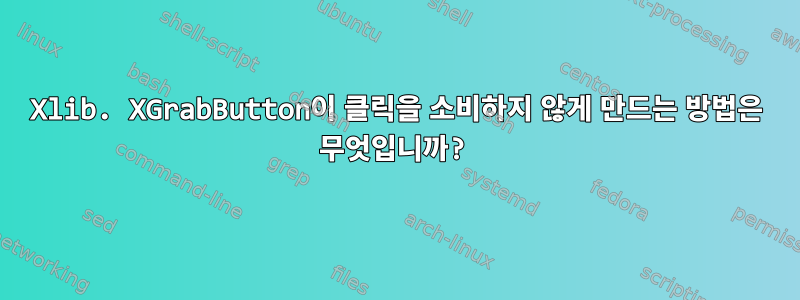 Xlib. XGrabButton이 클릭을 소비하지 않게 만드는 방법은 무엇입니까?