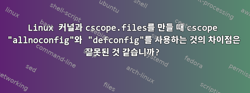 Linux 커널과 cscope.files를 만들 때 cscope "allnoconfig"와 "defconfig"를 사용하는 것의 차이점은 잘못된 것 같습니까?