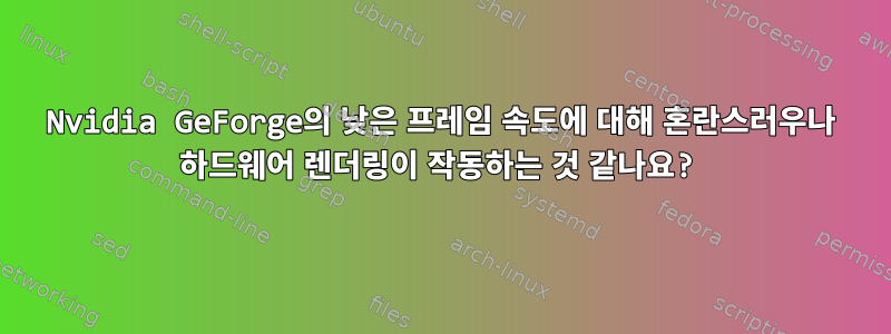 Nvidia GeForge의 낮은 프레임 속도에 대해 혼란스러우나 하드웨어 렌더링이 작동하는 것 같나요?