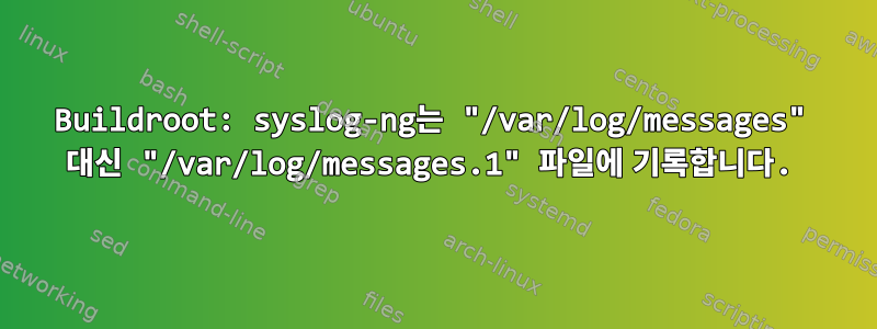 Buildroot: syslog-ng는 "/var/log/messages" 대신 "/var/log/messages.1" 파일에 기록합니다.