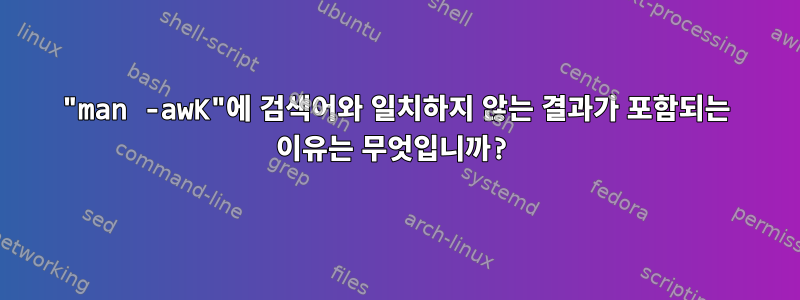 "man -awK"에 검색어와 일치하지 않는 결과가 포함되는 이유는 무엇입니까?