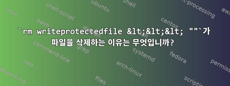 `rm writeprotectedfile &lt;&lt;&lt; ""`가 파일을 삭제하는 이유는 무엇입니까?