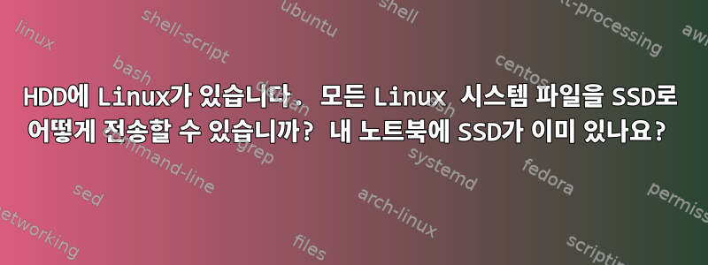 HDD에 Linux가 있습니다. 모든 Linux 시스템 파일을 SSD로 어떻게 전송할 수 있습니까? 내 노트북에 SSD가 이미 있나요?